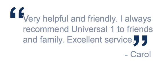 "Very helpful and friendly. I always recommend Universal 1 to friends and family. Excellent service."