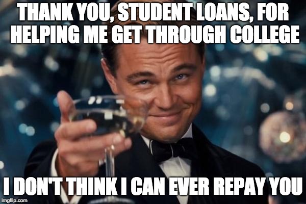 Thank you, student loans for getting me through college. I don't think I can ever repay you. 